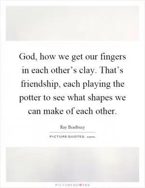 God, how we get our fingers in each other’s clay. That’s friendship, each playing the potter to see what shapes we can make of each other Picture Quote #1