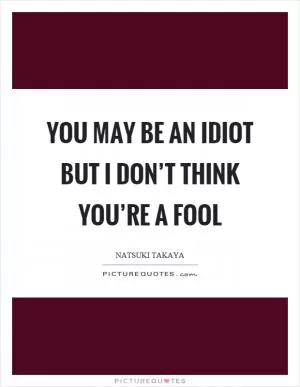 You may be an idiot but I don’t think you’re a fool Picture Quote #1