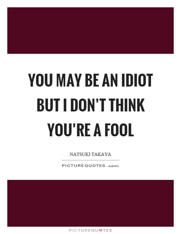 You may be an idiot but I don't think you're a fool Picture Quote #1
