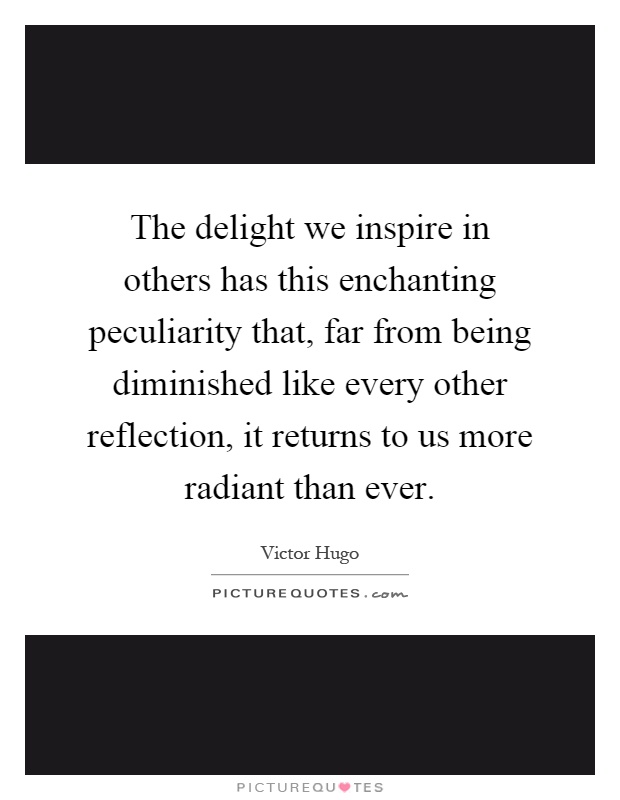 The delight we inspire in others has this enchanting peculiarity that, far from being diminished like every other reflection, it returns to us more radiant than ever Picture Quote #1