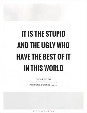 It is the stupid and the ugly who have the best of it in this world Picture Quote #1