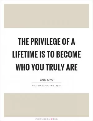 The privilege of a lifetime is to become who you truly are Picture Quote #1