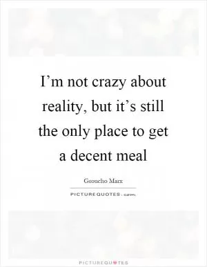 I’m not crazy about reality, but it’s still the only place to get a decent meal Picture Quote #1
