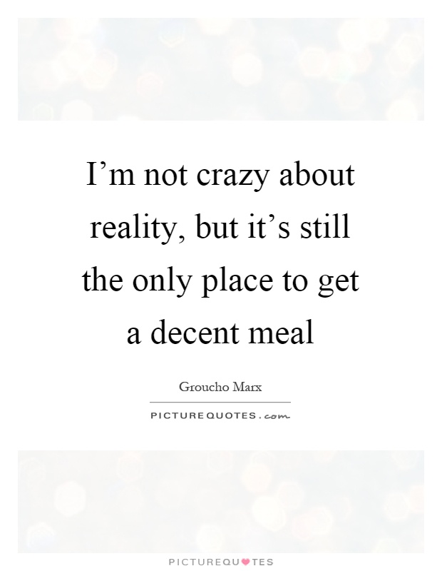 I'm not crazy about reality, but it's still the only place to get a decent meal Picture Quote #1
