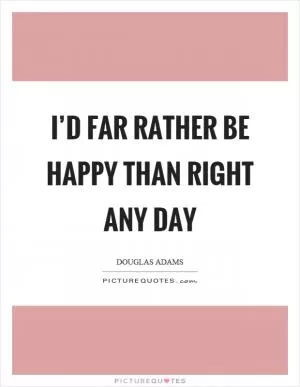 I’d far rather be happy than right any day Picture Quote #1