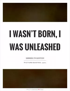 I wasn’t born, I was unleashed Picture Quote #1