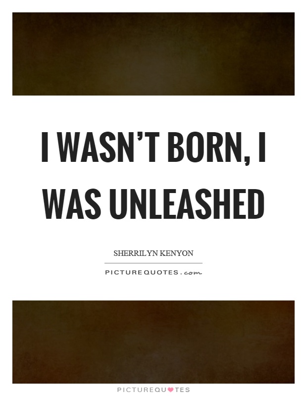 I wasn't born, I was unleashed Picture Quote #1