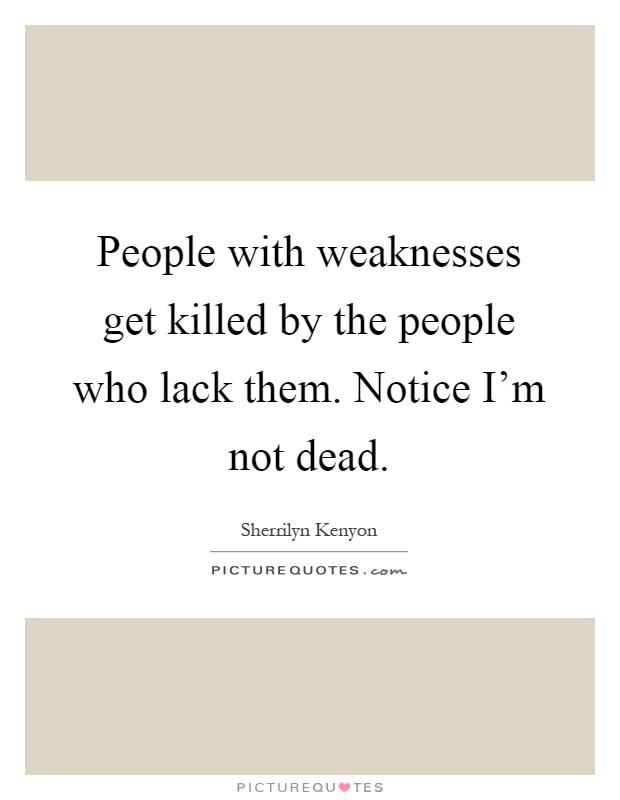 People with weaknesses get killed by the people who lack them. Notice I'm not dead Picture Quote #1