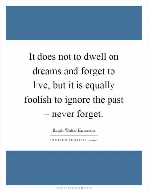 It does not to dwell on dreams and forget to live, but it is equally foolish to ignore the past – never forget Picture Quote #1