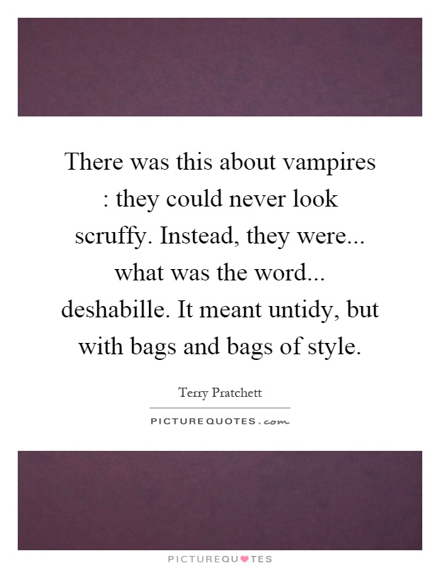 There was this about vampires : they could never look scruffy. Instead, they were... what was the word... deshabille. It meant untidy, but with bags and bags of style Picture Quote #1