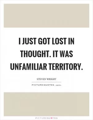 I just got lost in thought. It was unfamiliar territory Picture Quote #1