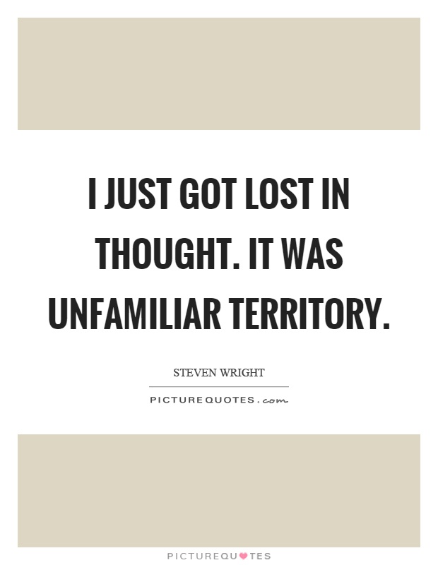 I just got lost in thought. It was unfamiliar territory Picture Quote #1