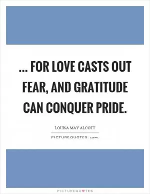 ... for love casts out fear, and gratitude can conquer pride Picture Quote #1