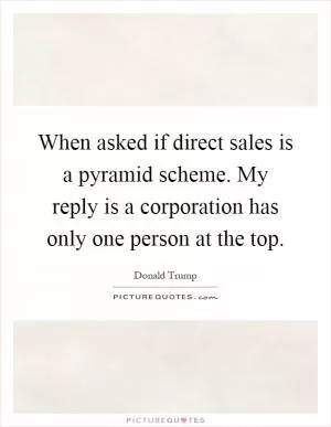 When asked if direct sales is a pyramid scheme. My reply is a corporation has only one person at the top Picture Quote #1