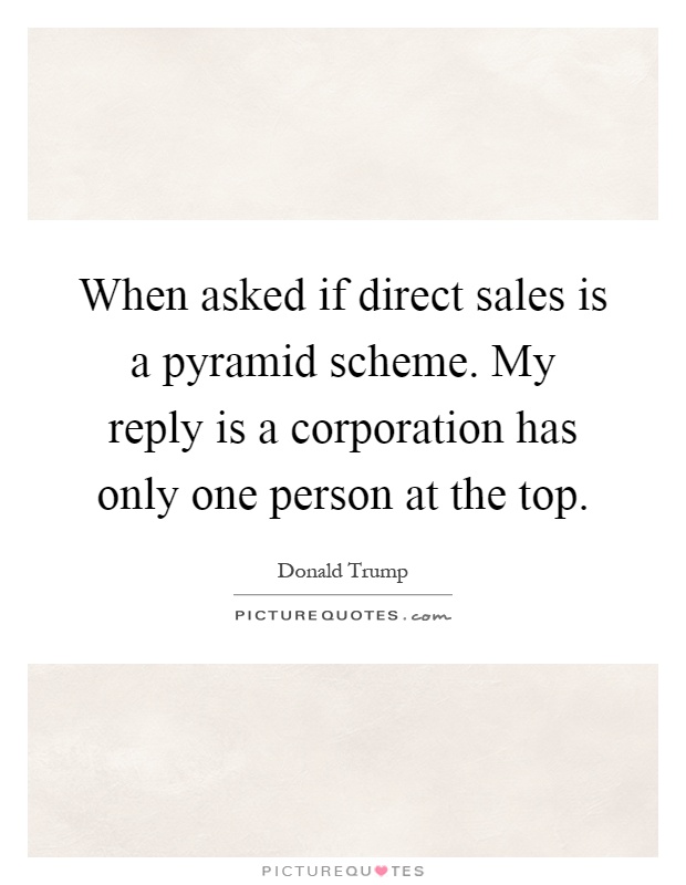 When asked if direct sales is a pyramid scheme. My reply is a corporation has only one person at the top Picture Quote #1