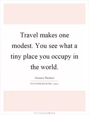 Travel makes one modest. You see what a tiny place you occupy in the world Picture Quote #1