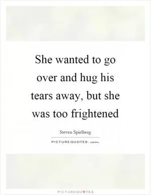 She wanted to go over and hug his tears away, but she was too frightened Picture Quote #1
