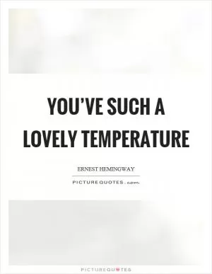 You’ve such a lovely temperature Picture Quote #1