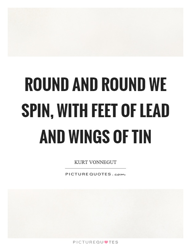 Round and round we spin, with feet of lead and wings of tin Picture Quote #1