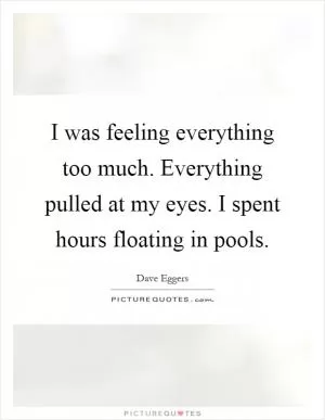 I was feeling everything too much. Everything pulled at my eyes. I spent hours floating in pools Picture Quote #1