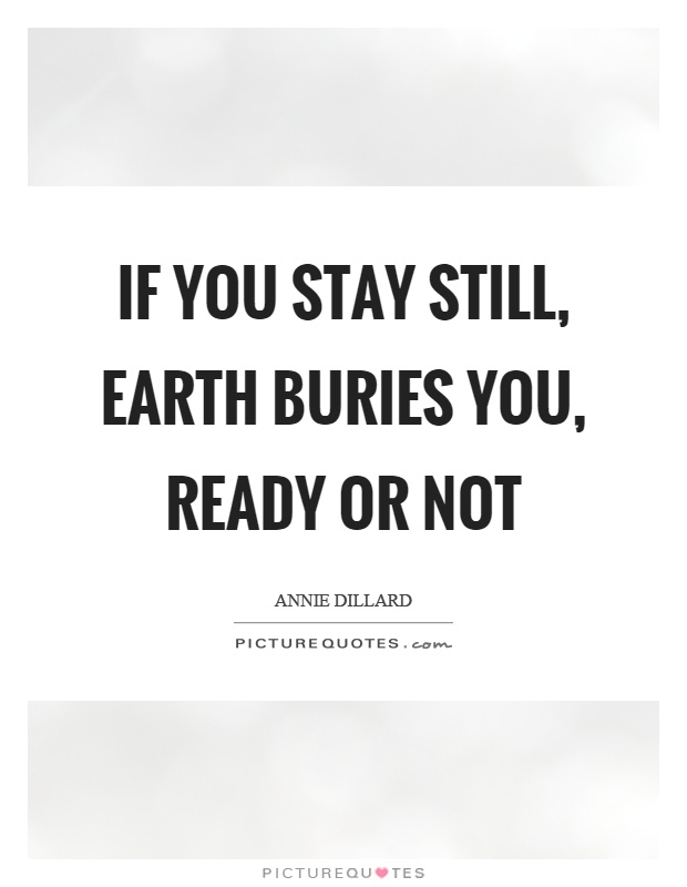 If you stay still, earth buries you, ready or not Picture Quote #1