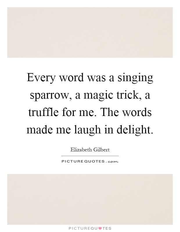 Every word was a singing sparrow, a magic trick, a truffle for me. The words made me laugh in delight Picture Quote #1