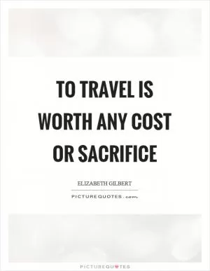 To travel is worth any cost or sacrifice Picture Quote #1