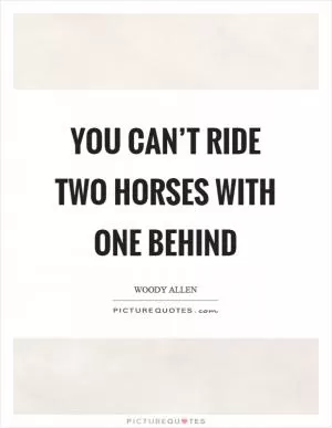 You can’t ride two horses with one behind Picture Quote #1