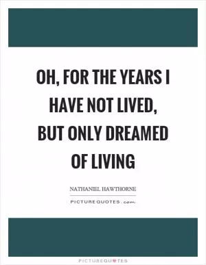 Oh, for the years I have not lived, but only dreamed of living Picture Quote #1