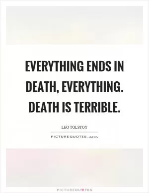 Everything ends in death, everything. Death is terrible Picture Quote #1