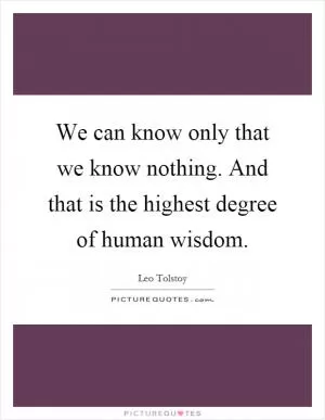 We can know only that we know nothing. And that is the highest degree of human wisdom Picture Quote #1