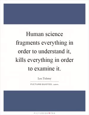 Human science fragments everything in order to understand it, kills everything in order to examine it Picture Quote #1