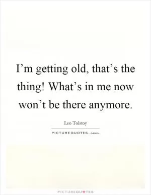I’m getting old, that’s the thing! What’s in me now won’t be there anymore Picture Quote #1