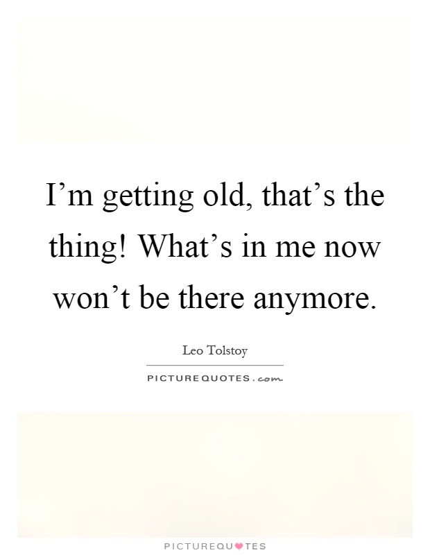 I'm getting old, that's the thing! What's in me now won't be there anymore Picture Quote #1