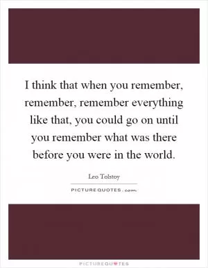 I think that when you remember, remember, remember everything like that, you could go on until you remember what was there before you were in the world Picture Quote #1