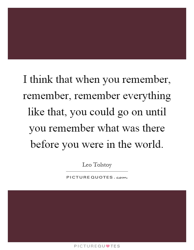 I think that when you remember, remember, remember everything like that, you could go on until you remember what was there before you were in the world Picture Quote #1