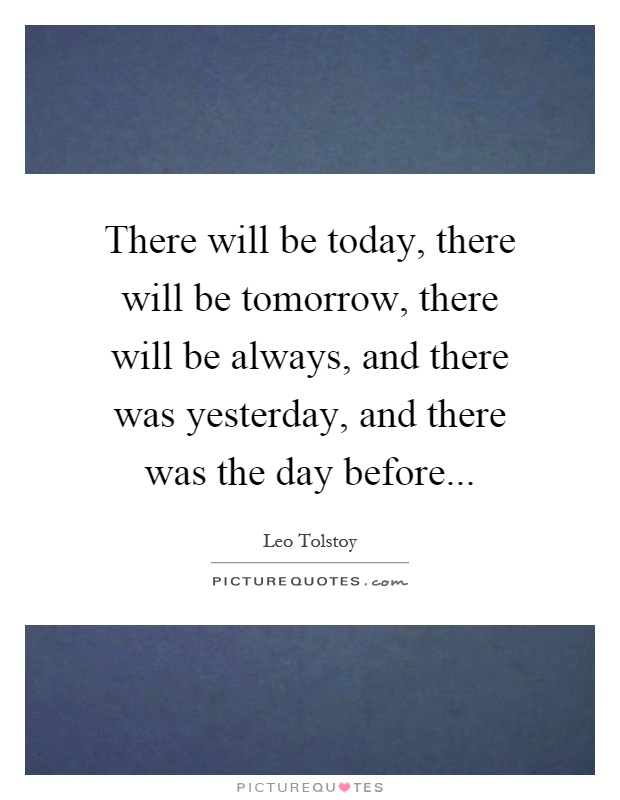 There will be today, there will be tomorrow, there will be always, and there was yesterday, and there was the day before Picture Quote #1