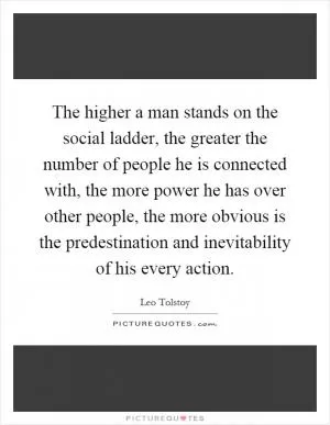 The higher a man stands on the social ladder, the greater the number of people he is connected with, the more power he has over other people, the more obvious is the predestination and inevitability of his every action Picture Quote #1