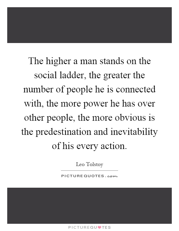 The higher a man stands on the social ladder, the greater the number of people he is connected with, the more power he has over other people, the more obvious is the predestination and inevitability of his every action Picture Quote #1