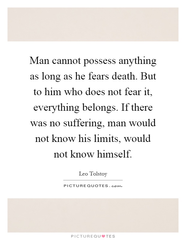 Man cannot possess anything as long as he fears death. But to him who does not fear it, everything belongs. If there was no suffering, man would not know his limits, would not know himself Picture Quote #1