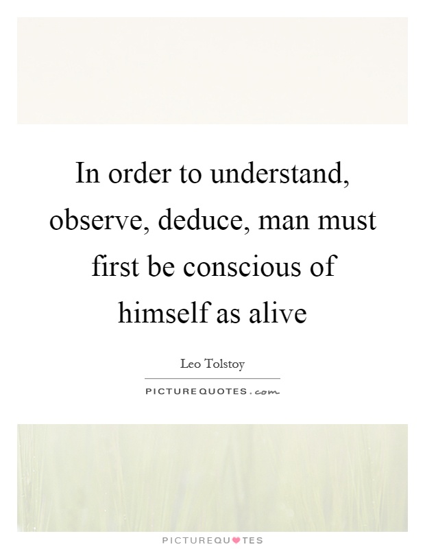 In order to understand, observe, deduce, man must first be conscious of himself as alive Picture Quote #1