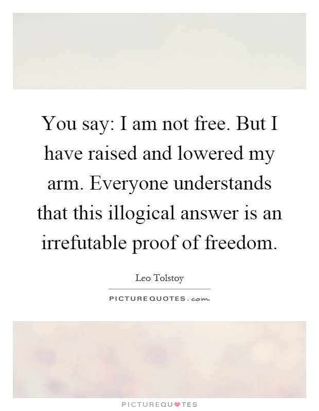 You say: I am not free. But I have raised and lowered my arm. Everyone understands that this illogical answer is an irrefutable proof of freedom Picture Quote #1