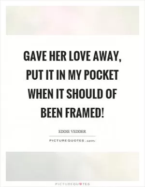 Gave her love away, put it in my pocket when it should of been framed! Picture Quote #1