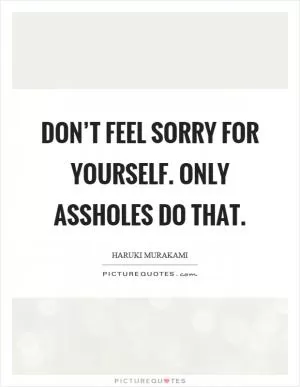 Don’t feel sorry for yourself. Only assholes do that Picture Quote #1