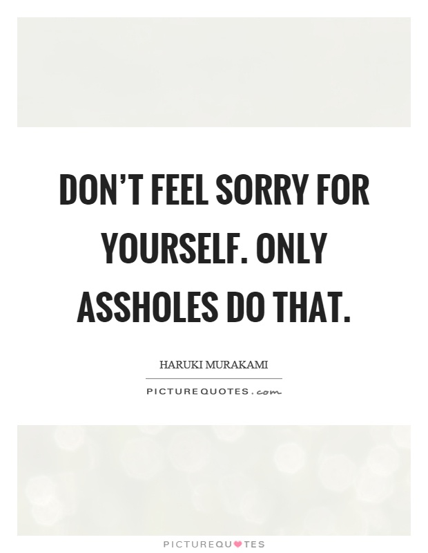 Don't feel sorry for yourself. Only assholes do that Picture Quote #1