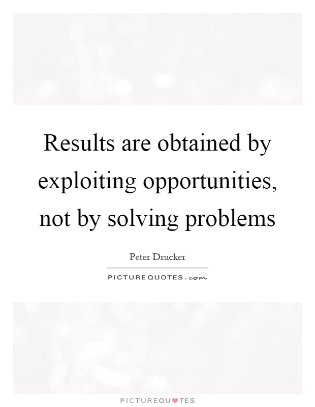 Results are obtained by exploiting opportunities, not by solving problems Picture Quote #1