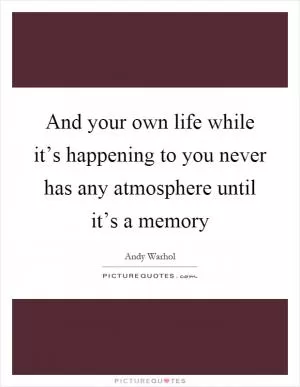 And your own life while it’s happening to you never has any atmosphere until it’s a memory Picture Quote #1