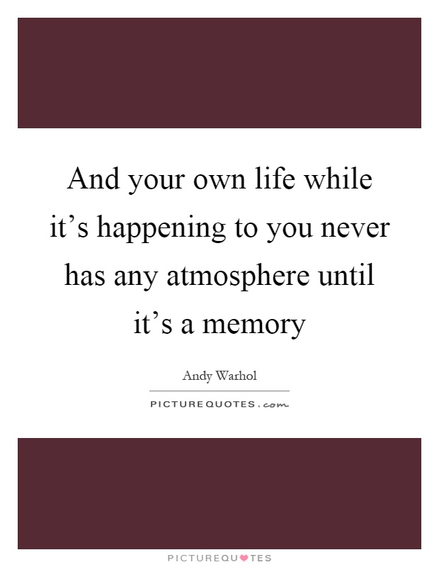 And your own life while it's happening to you never has any atmosphere until it's a memory Picture Quote #1