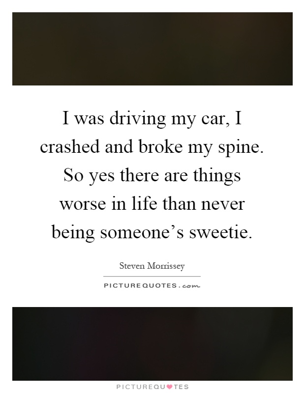 I was driving my car, I crashed and broke my spine. So yes there are things worse in life than never being someone's sweetie Picture Quote #1