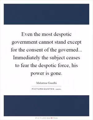 Even the most despotic government cannot stand except for the consent of the governed... Immediately the subject ceases to fear the despotic force, his power is gone Picture Quote #1